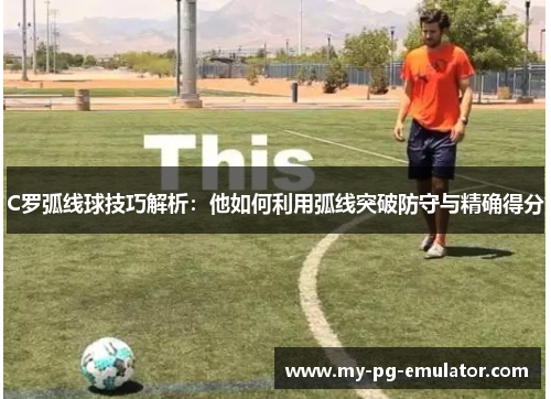 C罗弧线球技巧解析：他如何利用弧线突破防守与精确得分