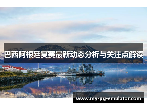 巴西阿根廷复赛最新动态分析与关注点解读