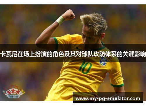 卡瓦尼在场上扮演的角色及其对球队攻防体系的关键影响
