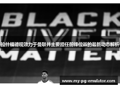 拉什福德现效力于曼联并主要担任前锋位置的最新动态解析