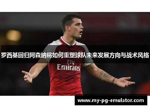 罗西基回归阿森纳将如何重塑球队未来发展方向与战术风格