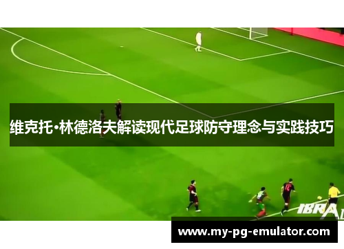 维克托·林德洛夫解读现代足球防守理念与实践技巧
