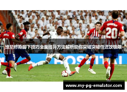 维尼修斯脚下技巧全面提升方法解析助你突破突破性进攻极限