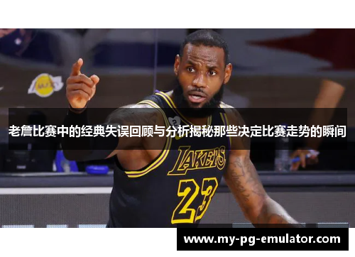 老詹比赛中的经典失误回顾与分析揭秘那些决定比赛走势的瞬间