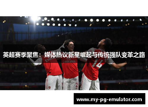 英超赛季聚焦：媒体热议新星崛起与传统强队变革之路
