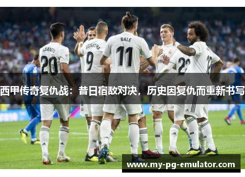 西甲传奇复仇战：昔日宿敌对决，历史因复仇而重新书写