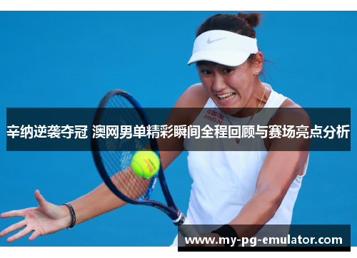 辛纳逆袭夺冠 澳网男单精彩瞬间全程回顾与赛场亮点分析