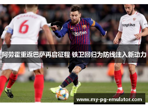 阿劳霍重返巴萨再启征程 铁卫回归为防线注入新动力 阿劳霍重返巴萨再启征程 铁卫回归为防线注入新动力