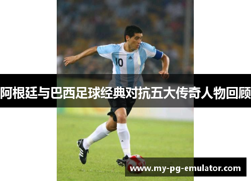 阿根廷与巴西足球经典对抗五大传奇人物回顾