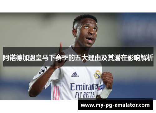阿诺德加盟皇马下赛季的五大理由及其潜在影响解析 阿诺德加盟皇马下赛季的五大理由及其潜在影响解析
