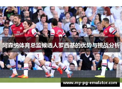 阿森纳体育总监候选人罗西基的优势与挑战分析