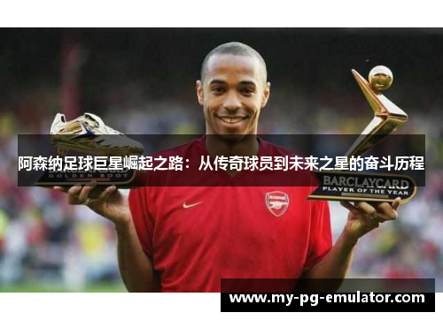 阿森纳足球巨星崛起之路:从传奇球员到未来之星的奋斗历程 阿森纳足球巨星崛起之路:从传奇球员到未来之星的奋斗历程