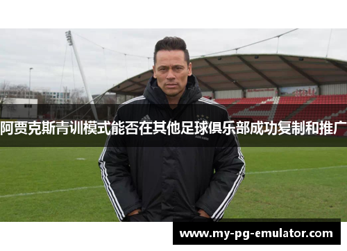 阿贾克斯青训模式能否在其他足球俱乐部成功复制和推广