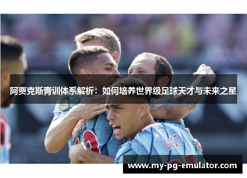 阿贾克斯青训体系解析:如何培养世界级足球天才与未来之星 阿贾克斯青训体系解析:如何培养世界级足球天才与未来之星