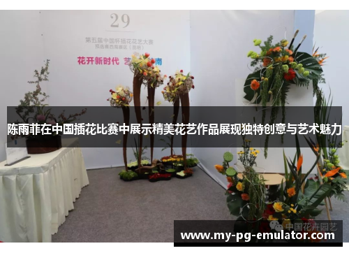陈雨菲在中国插花比赛中展示精美花艺作品展现独特创意与艺术魅力