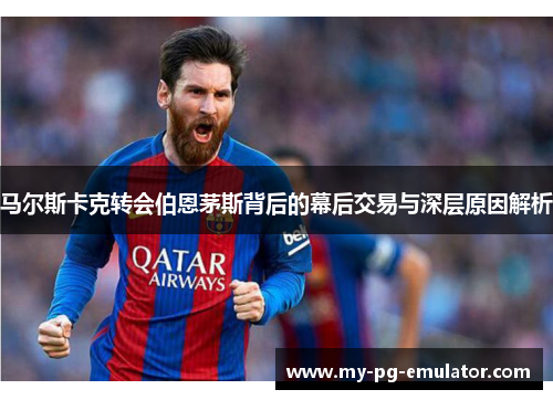 马尔斯卡克转会伯恩茅斯背后的幕后交易与深层原因解析