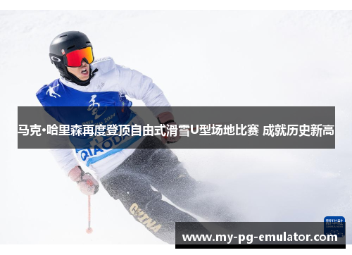 马克·哈里森再度登顶自由式滑雪U型场地比赛 成就历史新高 马克·哈里森再度登顶自由式滑雪U型场地比赛 成就历史新高