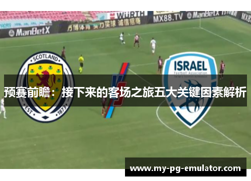 预赛前瞻:接下来的客场之旅五大关键因素解析 预赛前瞻:接下来的客场之旅五大关键因素解析