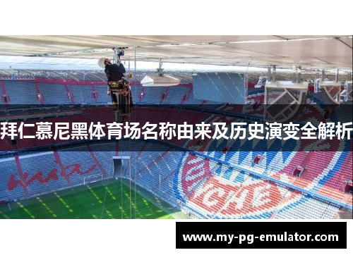 拜仁慕尼黑体育场名称由来及历史演变全解析 拜仁慕尼黑体育场名称由来及历史演变全解析