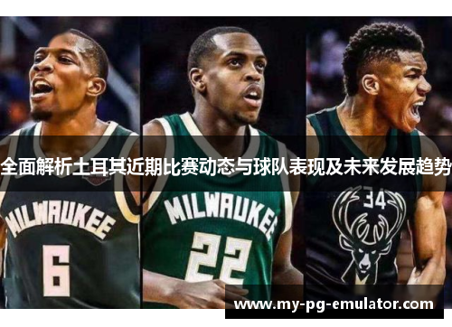 全面解析土耳其近期比赛动态与球队表现及未来发展趋势