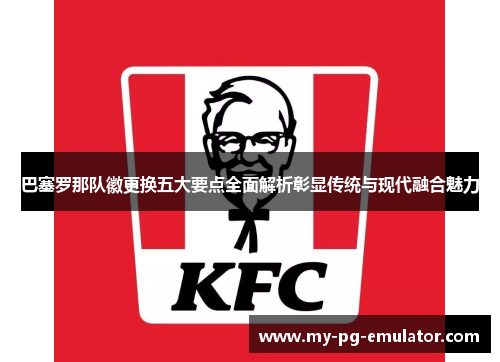 巴塞罗那队徽更换五大要点全面解析彰显传统与现代融合魅力