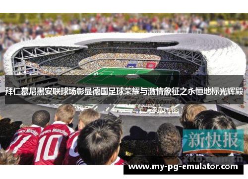 拜仁慕尼黑安联球场彰显德国足球荣耀与激情象征之永恒地标光辉殿