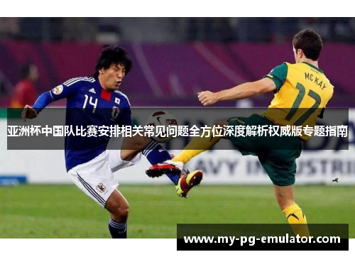 亚洲杯中国队比赛安排相关常见问题全方位深度解析权威版专题指南 亚洲杯中国队比赛安排相关常见问题全方位深度解析权威版专题指南
