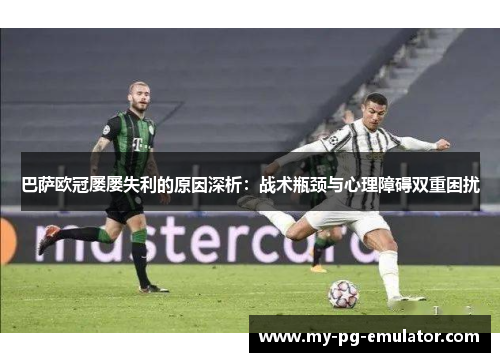 巴萨欧冠屡屡失利的原因深析：战术瓶颈与心理障碍双重困扰