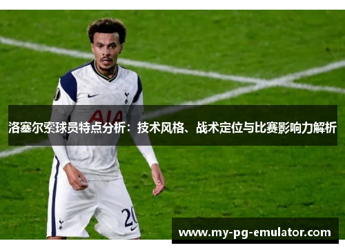 洛塞尔索球员特点分析：技术风格、战术定位与比赛影响力解析