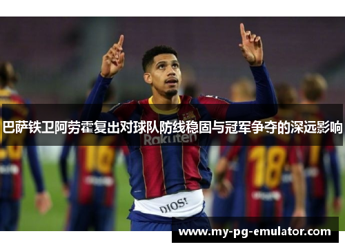 巴萨铁卫阿劳霍复出对球队防线稳固与冠军争夺的深远影响