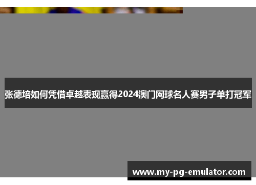 张德培如何凭借卓越表现赢得2024澳门网球名人赛男子单打冠军