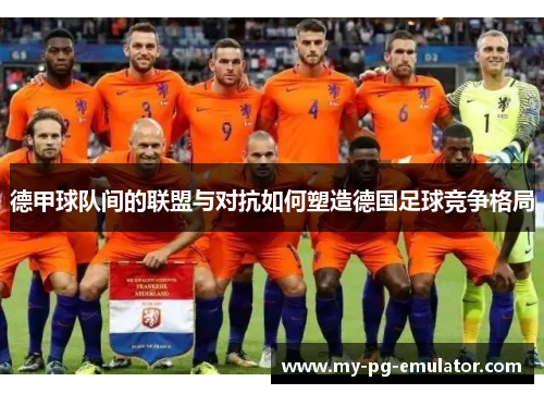 德甲球队间的联盟与对抗如何塑造德国足球竞争格局 德甲球队间的联盟与对抗如何塑造德国足球竞争格局