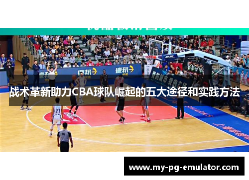 战术革新助力CBA球队崛起的五大途径和实践方法