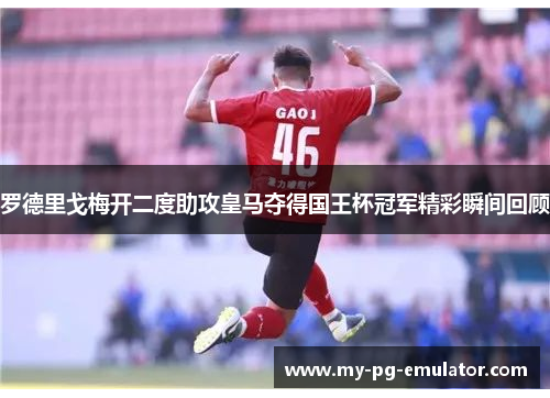 罗德里戈梅开二度助攻皇马夺得国王杯冠军精彩瞬间回顾