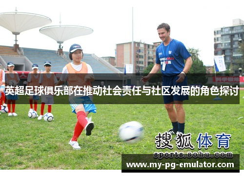 英超足球俱乐部在推动社会责任与社区发展的角色探讨