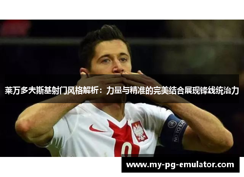 莱万多夫斯基射门风格解析：力量与精准的完美结合展现锋线统治力