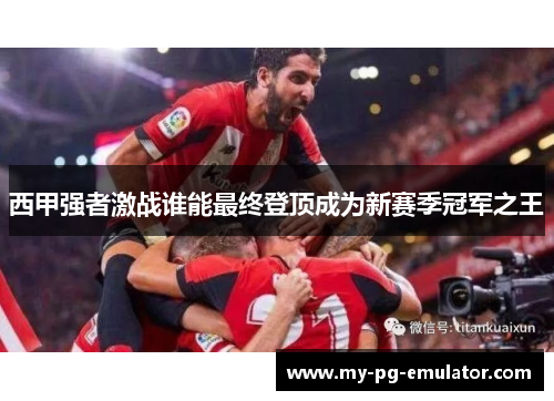 西甲强者激战谁能最终登顶成为新赛季冠军之王