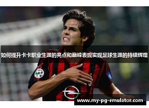 如何提升卡卡职业生涯的亮点和巅峰表现实现足球生涯的持续辉煌