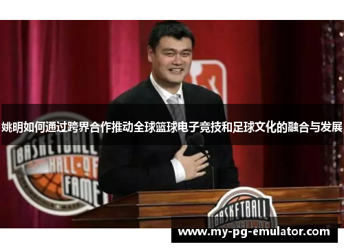 姚明如何通过跨界合作推动全球篮球电子竞技和足球文化的融合与发展 姚明如何通过跨界合作推动全球篮球电子竞技和足球文化的融合与发展