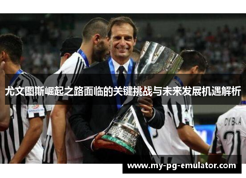 尤文图斯崛起之路面临的关键挑战与未来发展机遇解析