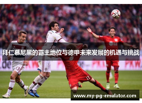 拜仁慕尼黑的霸主地位与德甲未来发展的机遇与挑战