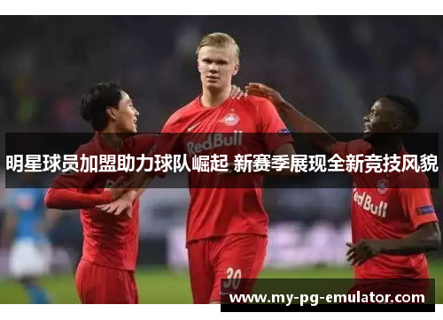 明星球员加盟助力球队崛起 新赛季展现全新竞技风貌