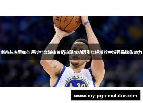 斯蒂芬库里如何通过社交媒体营销策略成功吸引年轻粉丝并增强品牌影响力