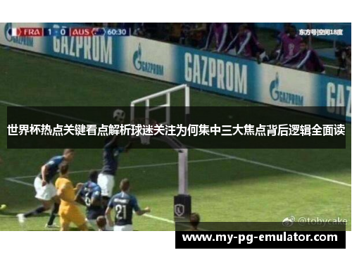 世界杯热点关键看点解析球迷关注为何集中三大焦点背后逻辑全面读