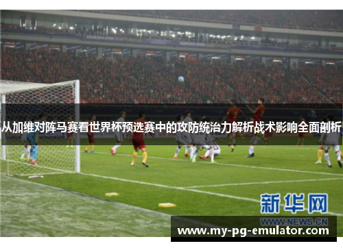 从加维对阵马赛看世界杯预选赛中的攻防统治力解析战术影响全面剖析