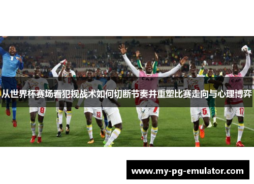 从世界杯赛场看犯规战术如何切断节奏并重塑比赛走向与心理博弈