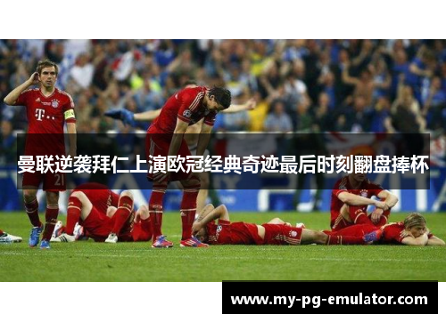 曼联逆袭拜仁上演欧冠经典奇迹最后时刻翻盘捧杯