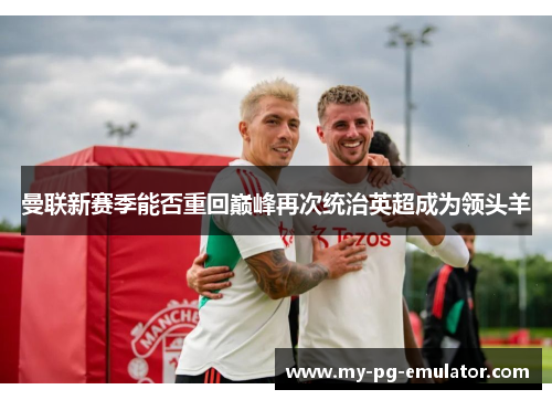 曼联新赛季能否重回巅峰再次统治英超成为领头羊