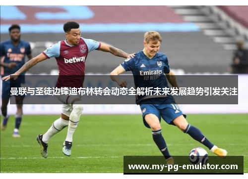 曼联与圣徒边锋迪布林转会动态全解析未来发展趋势引发关注