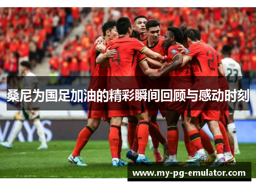 桑尼为国足加油的精彩瞬间回顾与感动时刻